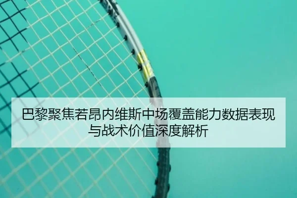 巴黎聚焦若昂内维斯中场覆盖能力数据表现与战术价值深度解析