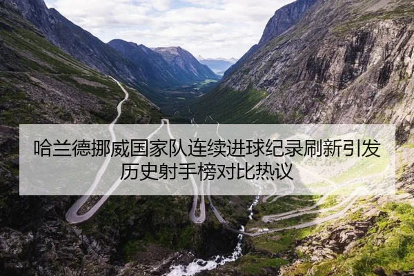 哈兰德挪威国家队连续进球纪录刷新引发历史射手榜对比热议