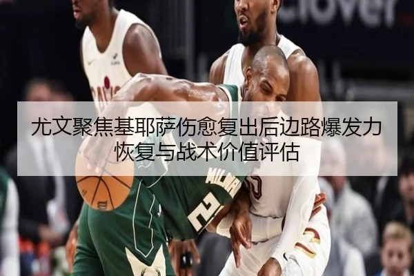 尤文聚焦基耶萨伤愈复出后边路爆发力恢复与战术价值评估