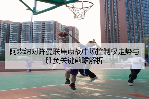 阿森纳对阵曼联焦点战中场控制权走势与胜负关键前瞻解析